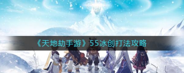 天地劫手游55冰创怎么打 55冰创打法攻略图片1